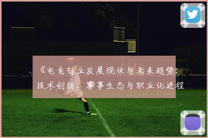 《电竞行业发展现状与未来趋势：技术创新、赛事生态与职业化进程》