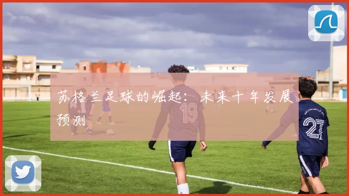 苏格兰足球的崛起：未来十年发展预测