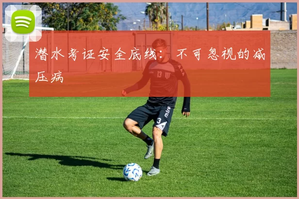 潜水考证安全底线：不可忽视的减压病