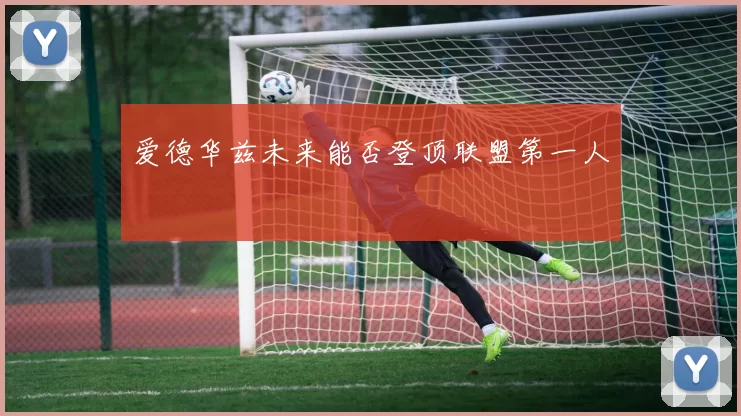 爱德华兹未来能否登顶联盟第一人