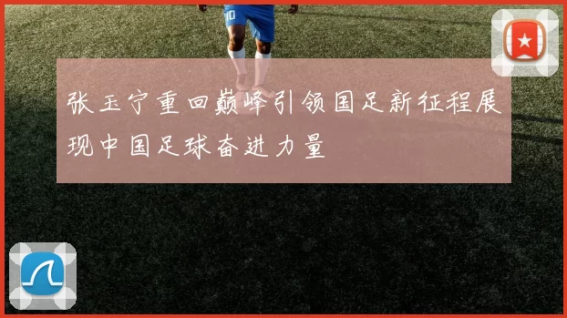 张玉宁重回巅峰引领国足新征程展现中国足球奋进力量