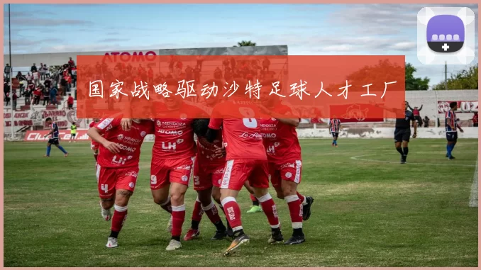 国家战略驱动沙特足球人才工厂