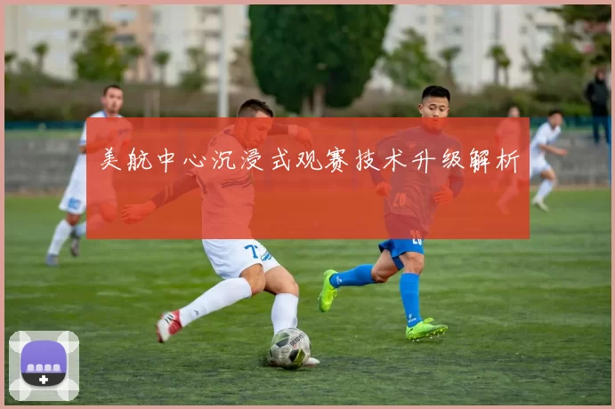 美航中心沉浸式观赛技术升级解析