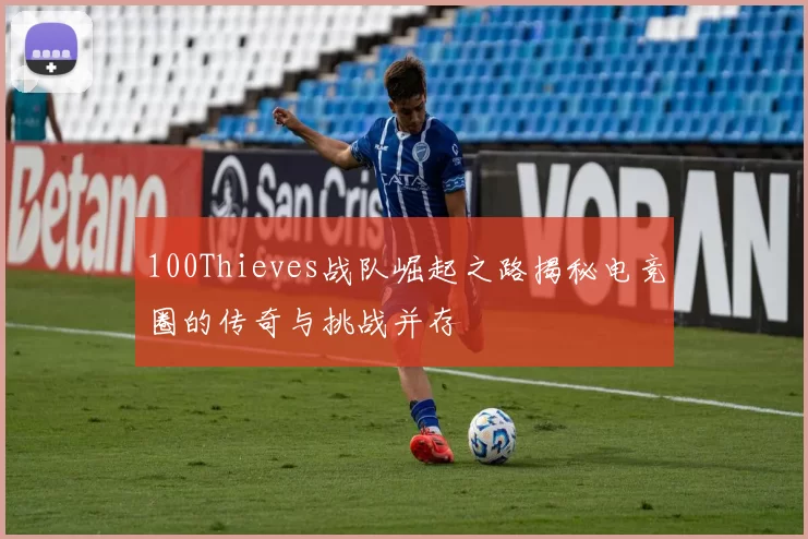 100Thieves战队崛起之路揭秘电竞圈的传奇与挑战并存