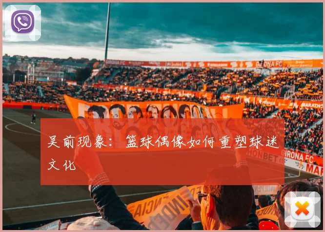 吴前现象：篮球偶像如何重塑球迷文化