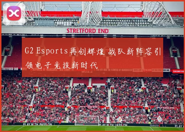 G2 Esports再创辉煌 战队新阵容引领电子竞技新时代