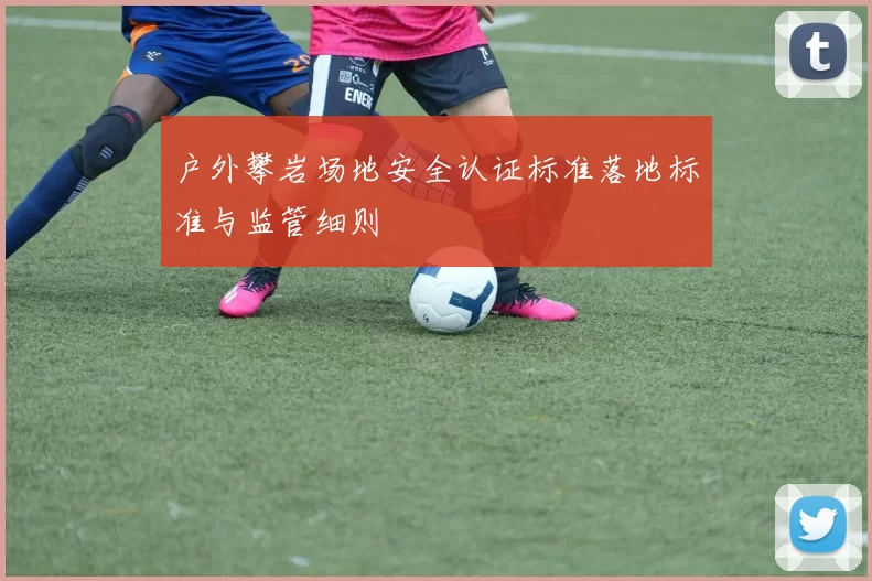 户外攀岩场地安全认证标准落地标准与监管细则