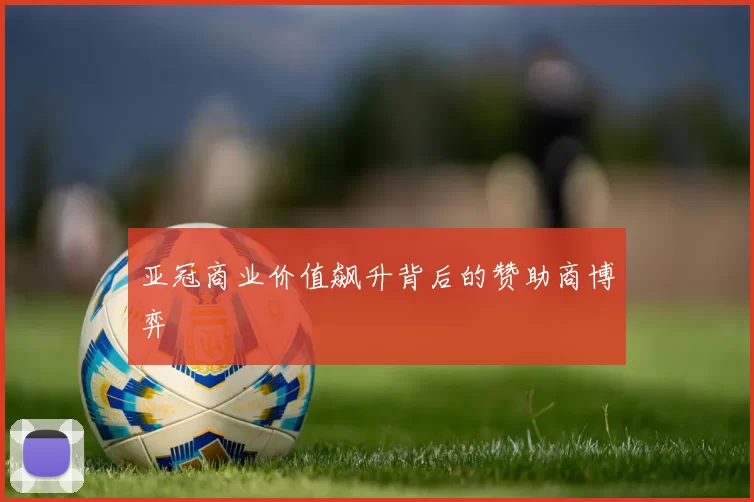 亚冠商业价值飙升背后的赞助商博弈