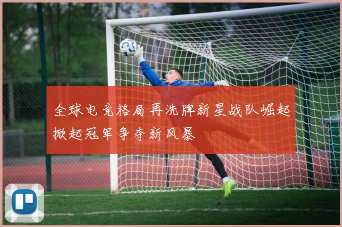 全球电竞格局再洗牌新星战队崛起掀起冠军争夺新风暴