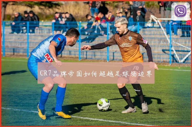 CR7品牌帝国如何超越足球场边界