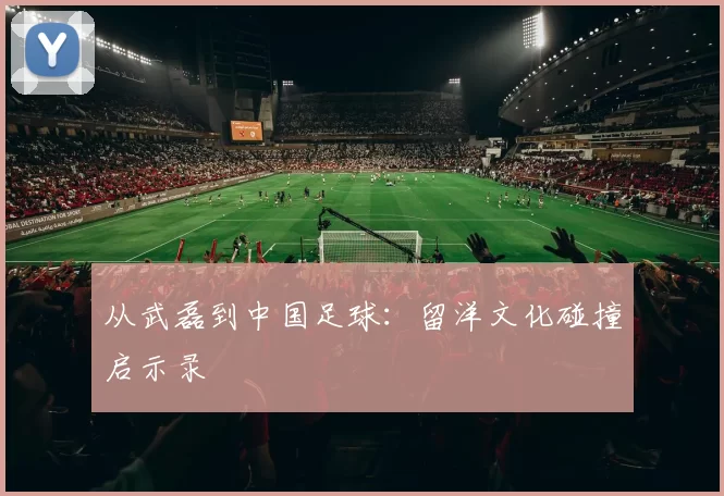从武磊到中国足球：留洋文化碰撞启示录