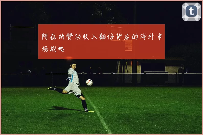 阿森纳赞助收入翻倍背后的海外市场战略