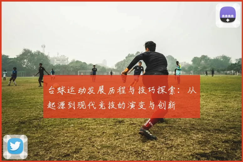 台球运动发展历程与技巧探索：从起源到现代竞技的演变与创新