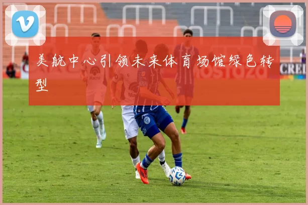 美航中心引领未来体育场馆绿色转型