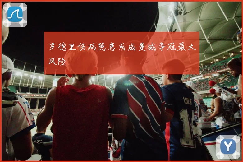 罗德里伤病隐患或成曼城争冠最大风险