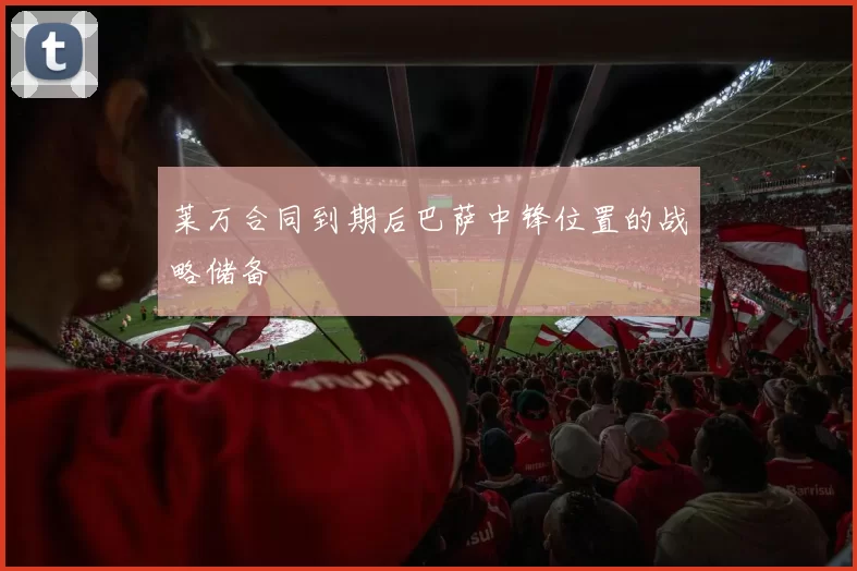 莱万合同到期后巴萨中锋位置的战略储备