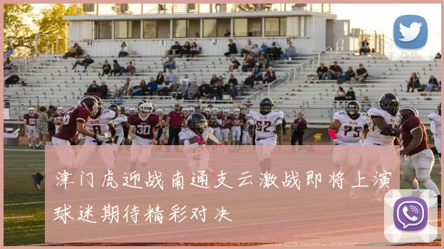 津门虎迎战南通支云激战即将上演球迷期待精彩对决