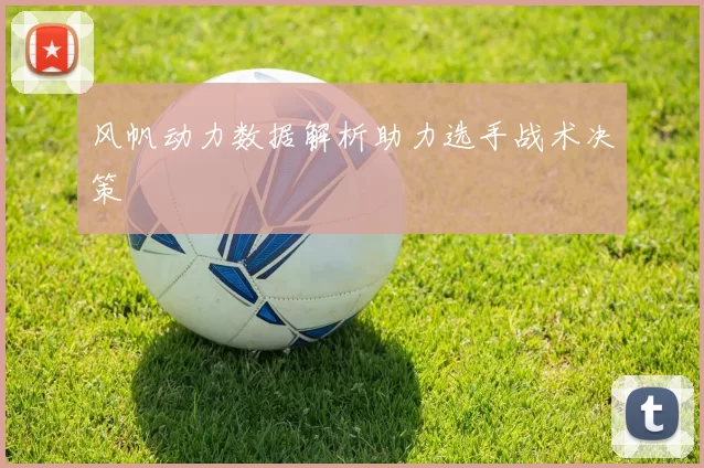 风帆动力数据解析助力选手战术决策