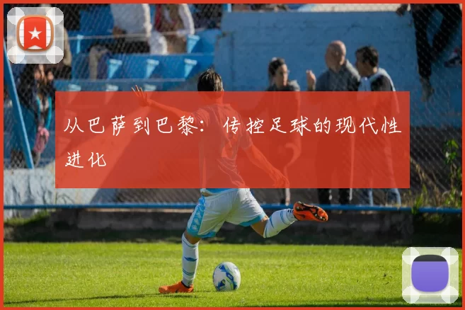 从巴萨到巴黎：传控足球的现代性进化
