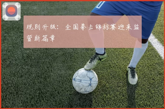 规则升级：全国拳击锦标赛迎来监管新篇章