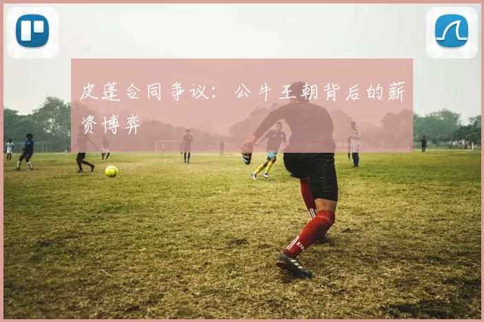 皮蓬合同争议：公牛王朝背后的薪资博弈