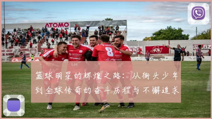 篮球明星的辉煌之路：从街头少年到全球传奇的奋斗历程与不懈追求