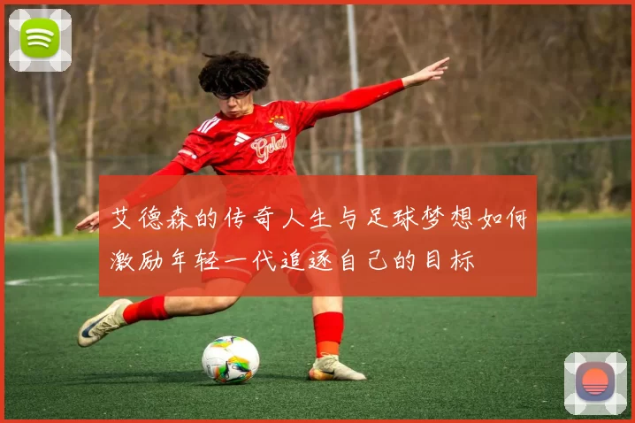 艾德森的传奇人生与足球梦想如何激励年轻一代追逐自己的目标