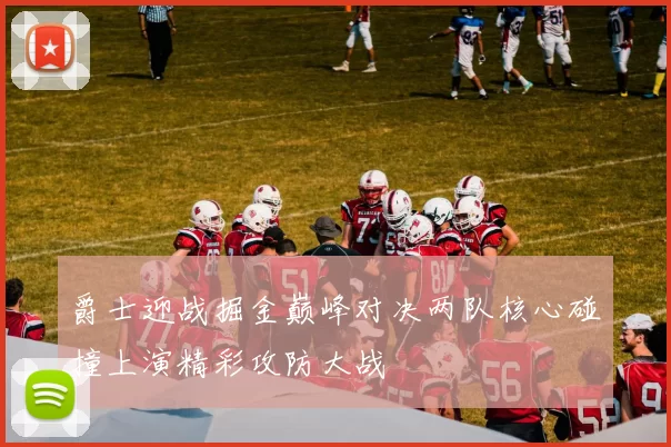 爵士迎战掘金巅峰对决两队核心碰撞上演精彩攻防大战