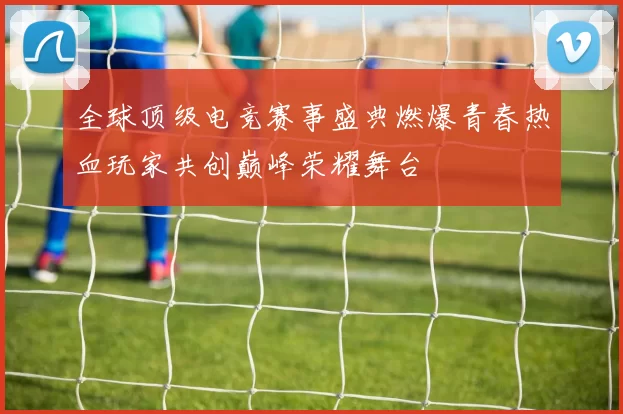 全球顶级电竞赛事盛典燃爆青春热血玩家共创巅峰荣耀舞台