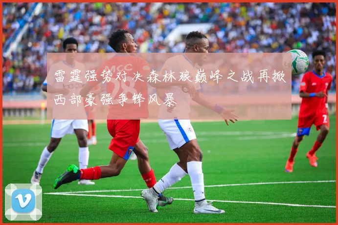 雷霆强势对决森林狼巅峰之战再掀西部豪强争锋风暴