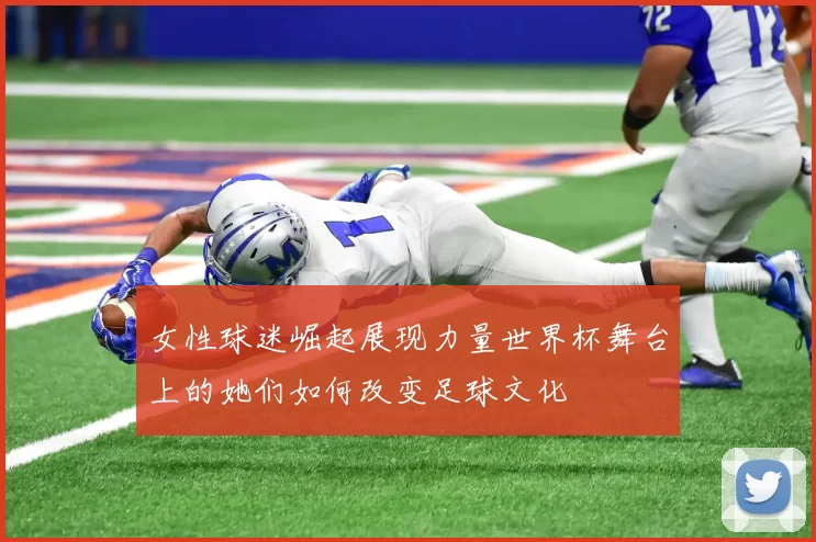 女性球迷崛起展现力量世界杯舞台上的她们如何改变足球文化
