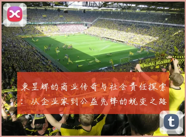束昱辉的商业传奇与社会责任探索：从企业家到公益先锋的蜕变之路