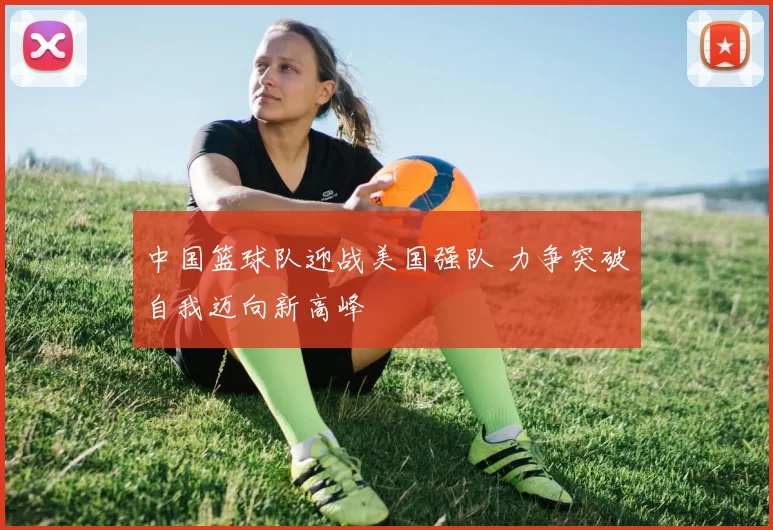 中国篮球队迎战美国强队 力争突破自我迈向新高峰