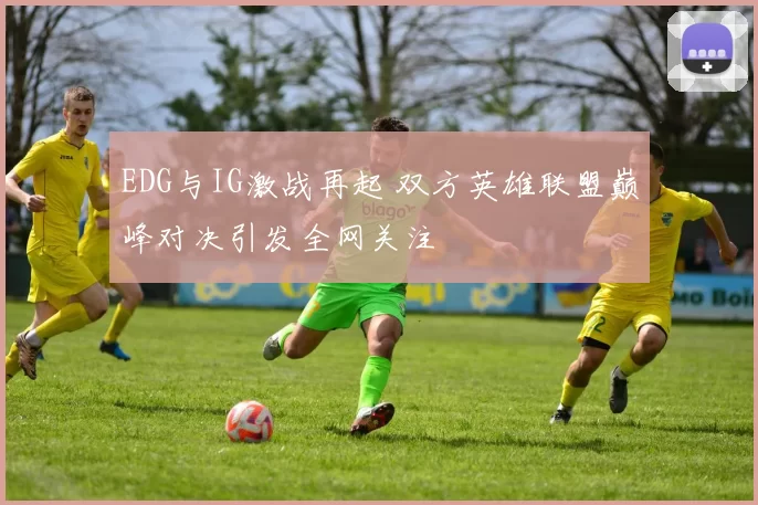 EDG与IG激战再起 双方英雄联盟巅峰对决引发全网关注