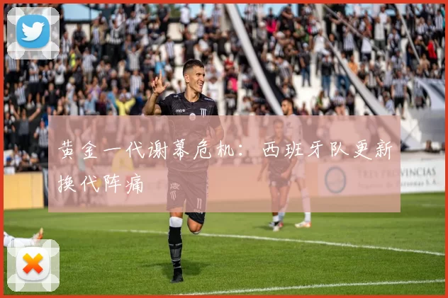 黄金一代谢幕危机：西班牙队更新换代阵痛