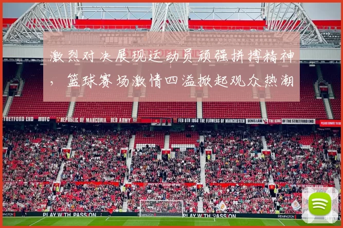 激烈对决展现运动员顽强拼搏精神，篮球赛场激情四溢掀起观众热潮