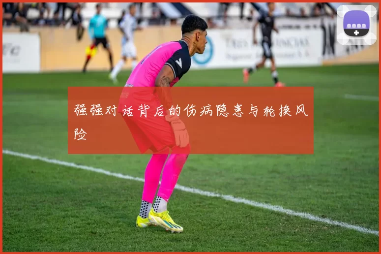 强强对话背后的伤病隐患与轮换风险